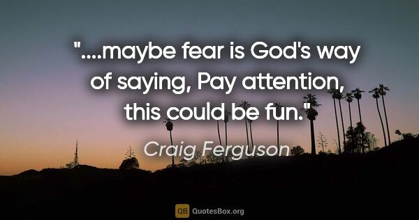 Craig Ferguson quote: "maybe fear is God's way of saying, "Pay attention, this could..."