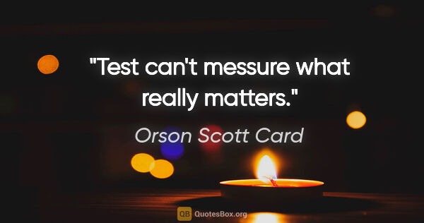 Orson Scott Card quote: "Test can't messure what really matters."