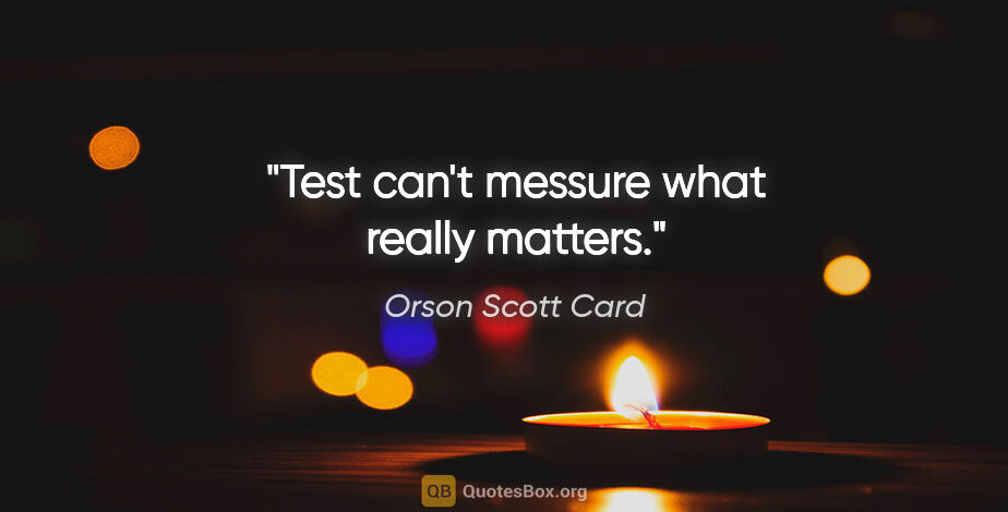 Orson Scott Card quote: "Test can't messure what really matters."