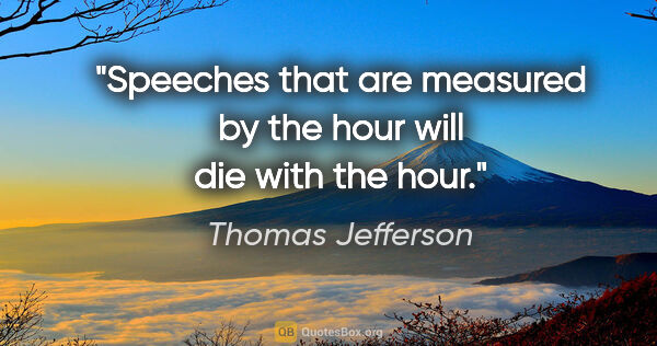 Thomas Jefferson quote: "Speeches that are measured by the hour will die with the hour."