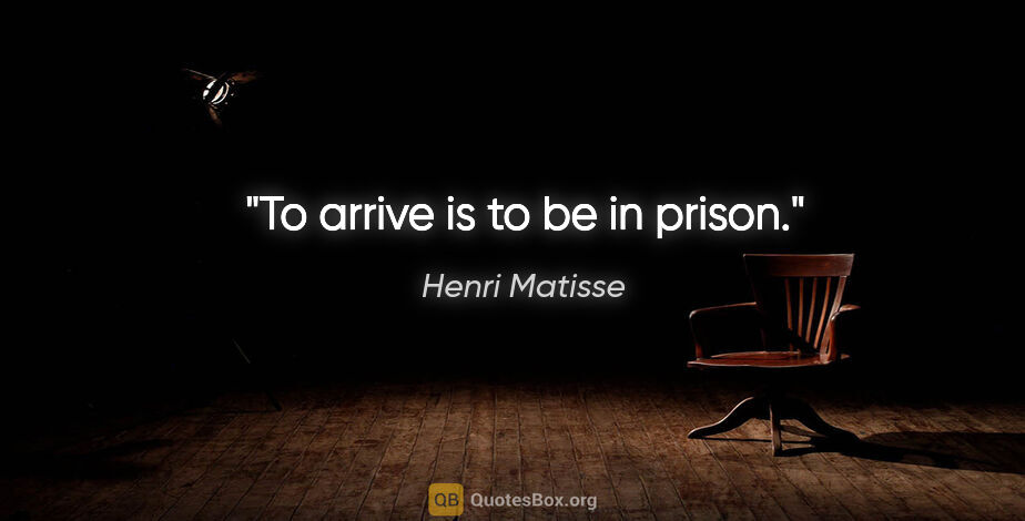 Henri Matisse quote: "To arrive is to be in prison."