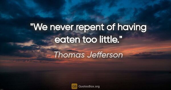 Thomas Jefferson quote: "We never repent of having eaten too little."