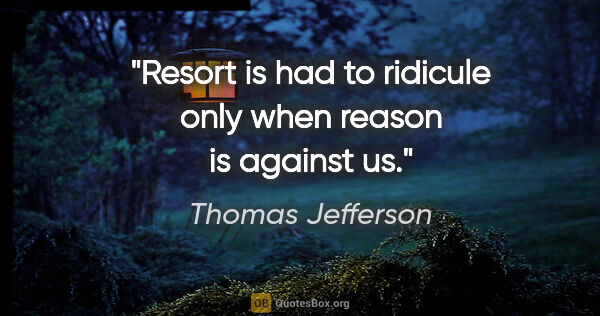 Thomas Jefferson quote: "Resort is had to ridicule only when reason is against us."