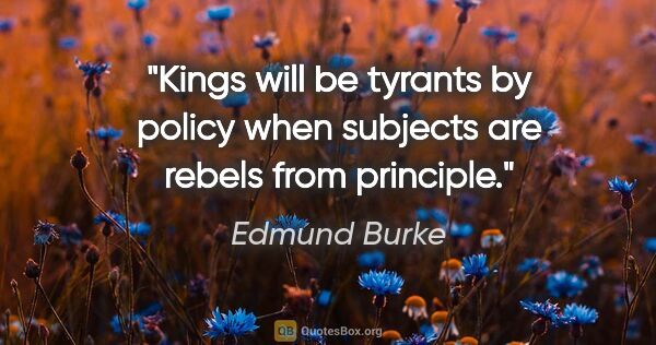 Edmund Burke quote: "Kings will be tyrants by policy when subjects are rebels from..."