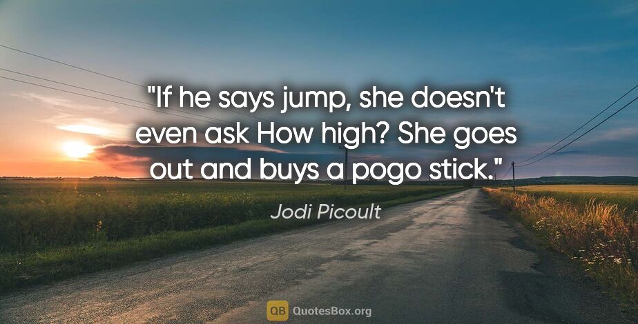 Jodi Picoult quote: "If he says jump, she doesn't even ask "How high?" She goes out..."