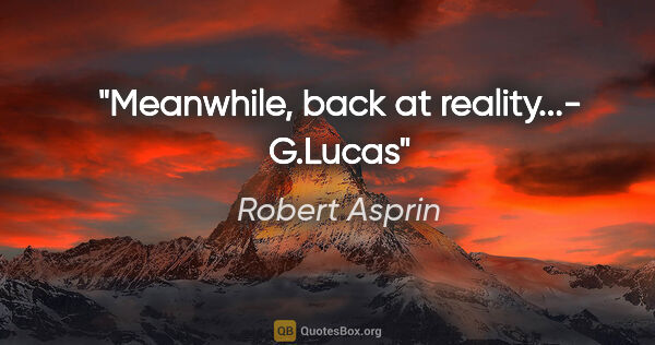 Robert Asprin quote: "Meanwhile, back at reality..."- G.Lucas"