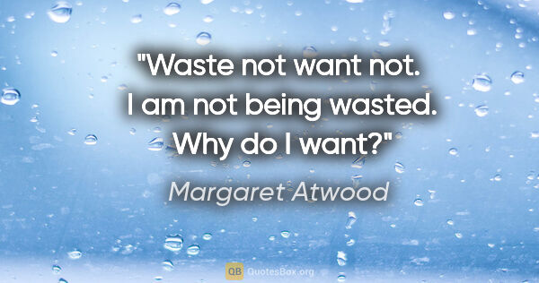 Margaret Atwood quote: "Waste not want not.  I am not being wasted.  Why do I want?"