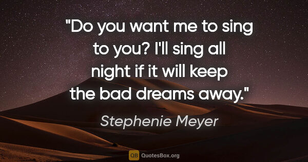 Stephenie Meyer quote: "Do you want me to sing to you? I'll sing all night if it will..."