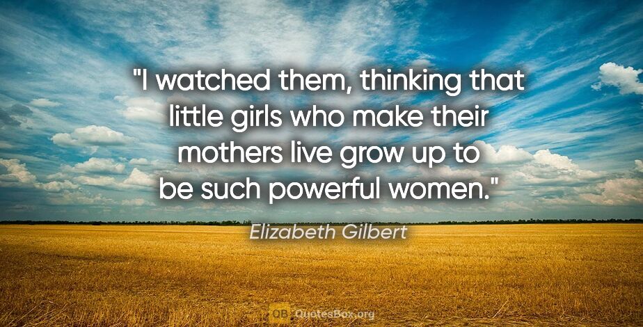 Elizabeth Gilbert quote: "I watched them, thinking that little girls who make their..."
