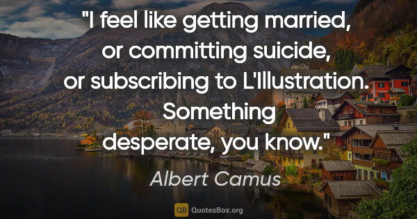 Albert Camus quote: "I feel like getting married, or committing suicide, or..."