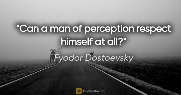 Fyodor Dostoevsky quote: "Can a man of perception respect himself at all?"