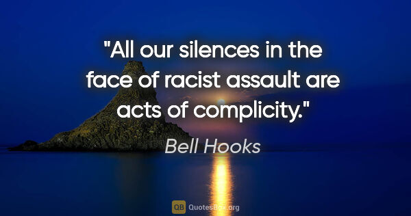 Bell Hooks quote: "All our silences in the face of racist assault are acts of..."