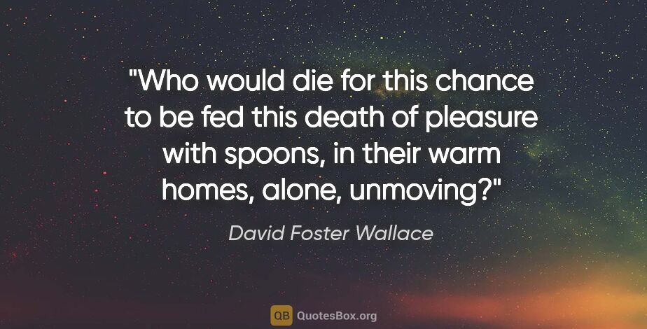 David Foster Wallace quote: "Who would die for this chance to be fed this death of pleasure..."