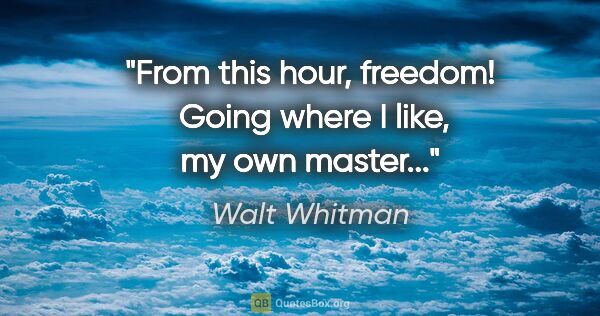 Walt Whitman quote: "From this hour, freedom!  Going where I like, my own master..."