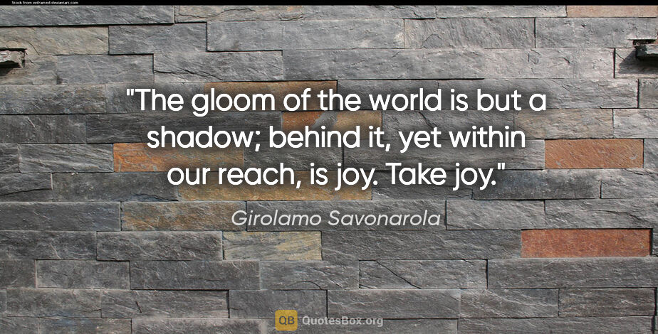 Girolamo Savonarola quote: "The gloom of the world is but a shadow; behind it, yet within..."