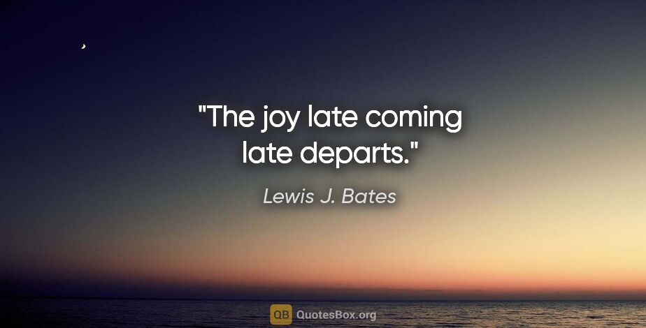 Lewis J. Bates quote: "The joy late coming late departs."