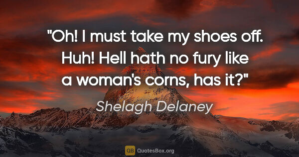 Shelagh Delaney quote: "Oh! I must take my shoes off. Huh! Hell hath no fury like a..."