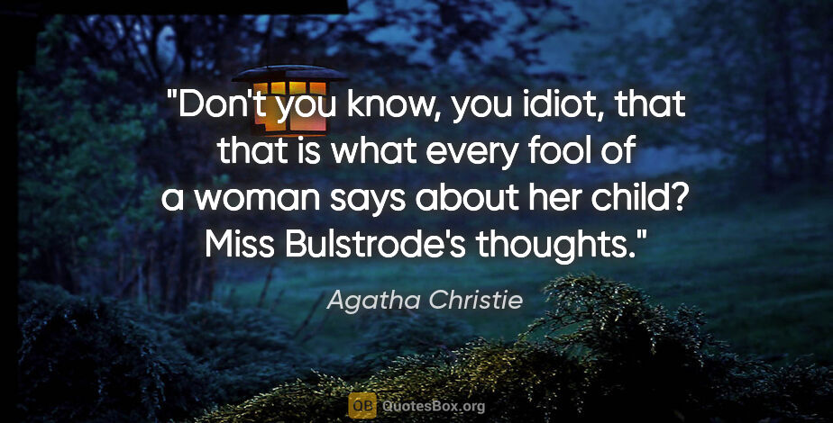 Agatha Christie quote: "Don't you know, you idiot, that that is what every fool of a..."