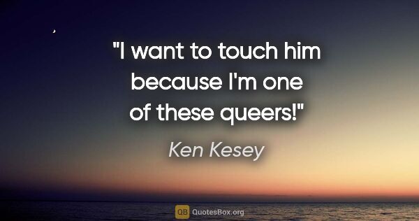 Ken Kesey quote: "I want to touch him because I'm one of these queers!"