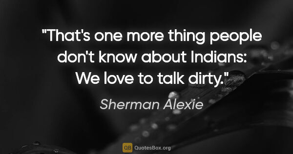 Sherman Alexie quote: "That's one more thing people don't know about Indians: We love..."