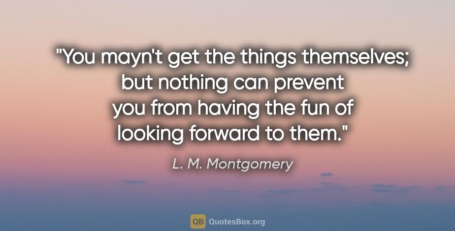 L. M. Montgomery quote: "You mayn't get the things themselves; but nothing can prevent..."