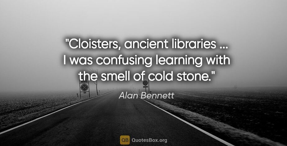 Alan Bennett quote: "Cloisters, ancient libraries ... I was confusing learning with..."