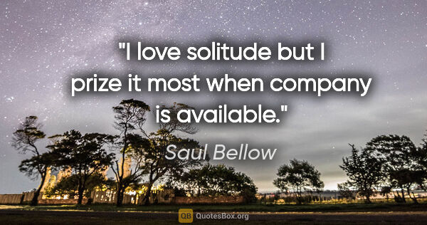 Saul Bellow quote: "I love solitude but I prize it most when company is available."