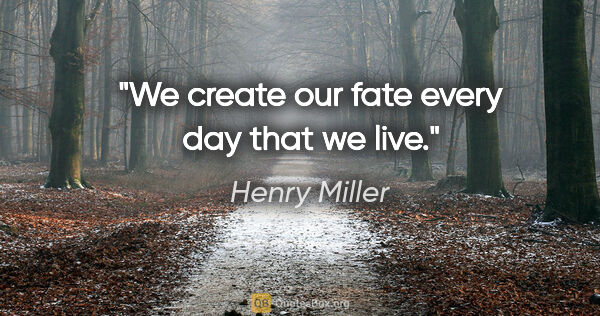 Henry Miller quote: "We create our fate every day that we live."