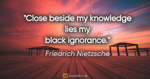 Friedrich Nietzsche quote: "Close beside my knowledge lies my black ignorance."