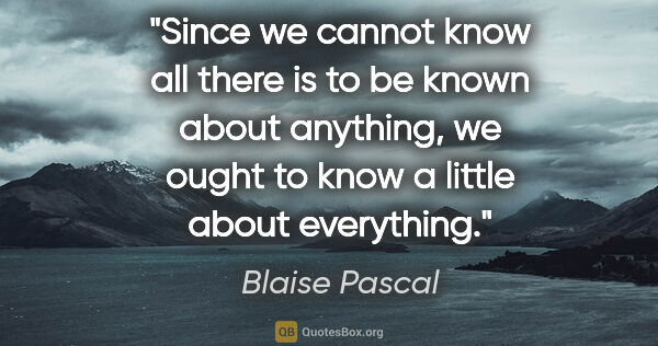 Blaise Pascal quote: "Since we cannot know all there is to be known about anything,..."