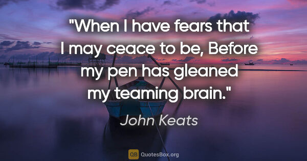 John Keats quote: "When I have fears that I may ceace to be, Before my pen has..."