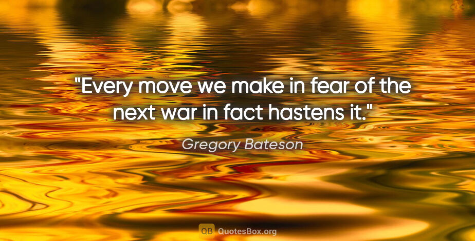 Gregory Bateson quote: "Every move we make in fear of the next war in fact hastens it."