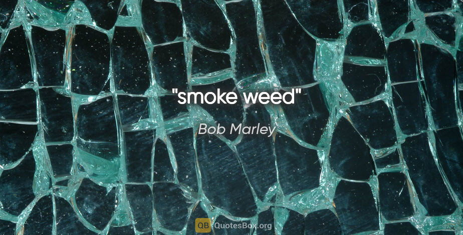 Bob Marley quote: "smoke weed"