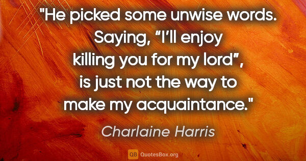 Charlaine Harris quote: "He picked some unwise words. Saying, “I’ll enjoy killing you..."