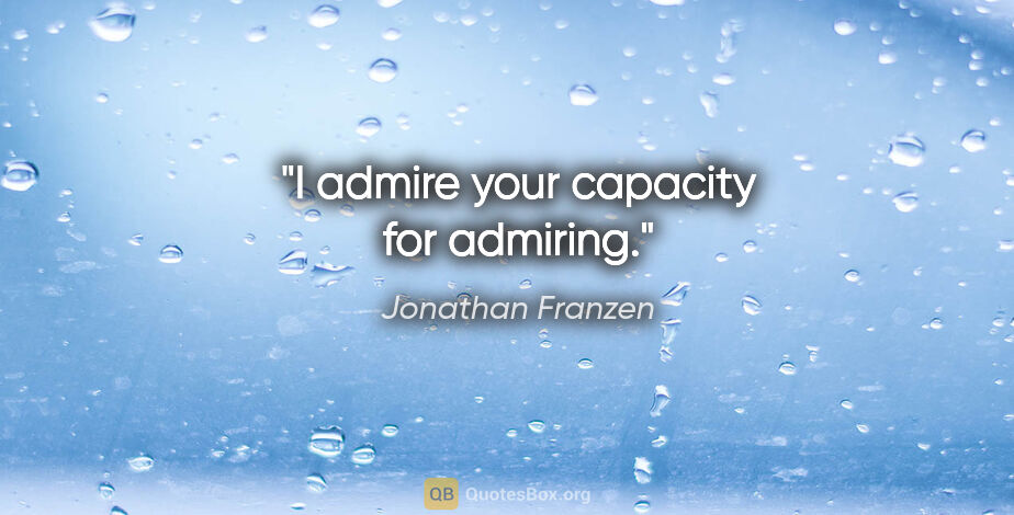 Jonathan Franzen quote: "I admire your capacity for admiring."