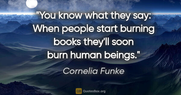 Cornelia Funke quote: "You know what they say: When people start burning books..."