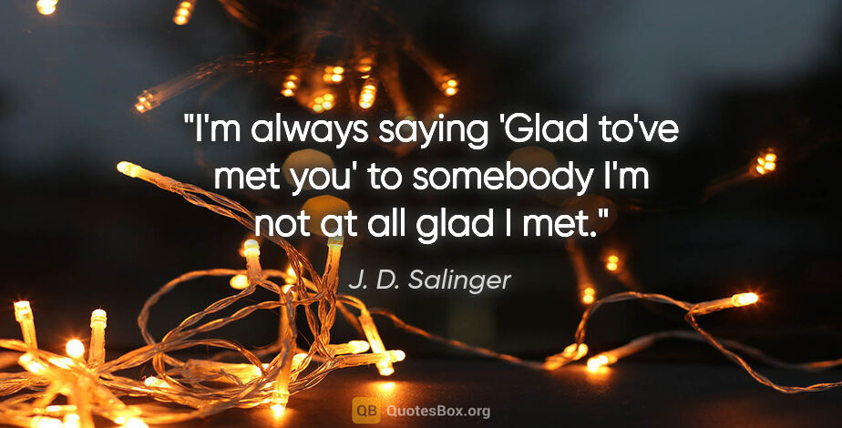 J. D. Salinger quote: "I'm always saying 'Glad to've met you' to somebody I'm not at..."