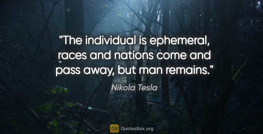 Nikola Tesla quote: "The individual is ephemeral, races and nations come and pass..."