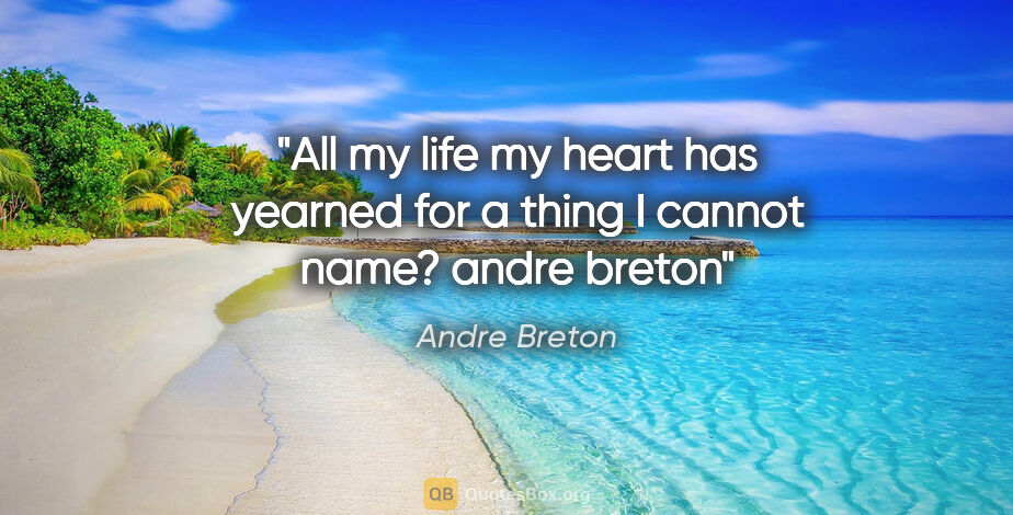 Andre Breton quote: "All my life my heart has yearned for a thing I cannot name?..."