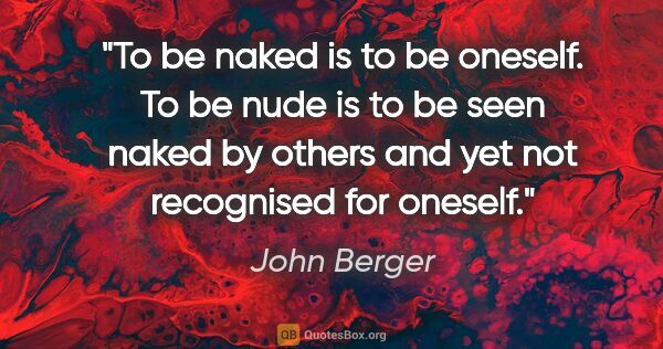 John Berger quote: "To be naked is to be oneself. To be nude is to be seen naked..."