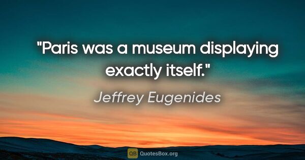 Jeffrey Eugenides quote: "Paris was a museum displaying exactly itself."