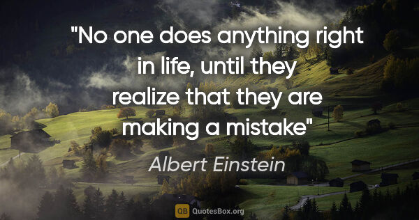 Albert Einstein quote: "No one does anything right in life, until they realize that..."