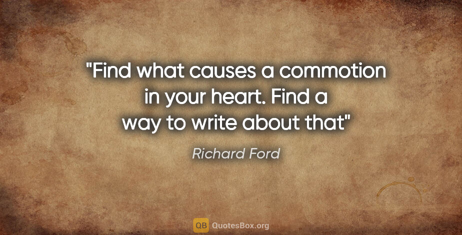 Richard Ford quote: "Find what causes a commotion in your heart. Find a way to..."