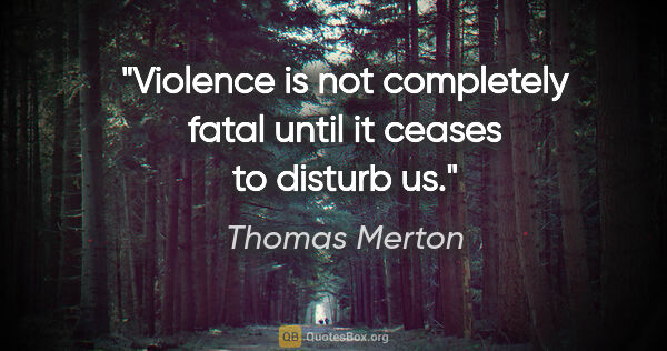 Thomas Merton quote: "Violence is not completely fatal until it ceases to disturb us."