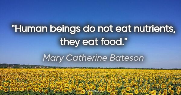 Mary Catherine Bateson quote: "Human beings do not eat nutrients, they eat food."