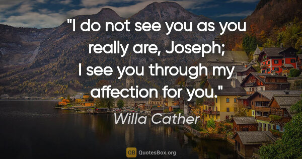 Willa Cather quote: "I do not see you as you really are, Joseph; I see you through..."