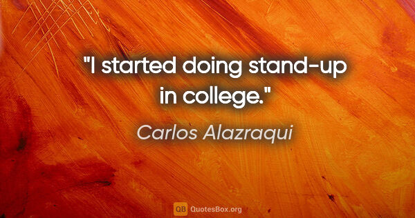 Carlos Alazraqui quote: "I started doing stand-up in college."