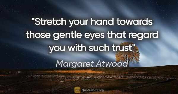 Margaret Atwood quote: "Stretch your hand towards those gentle eyes that regard you..."