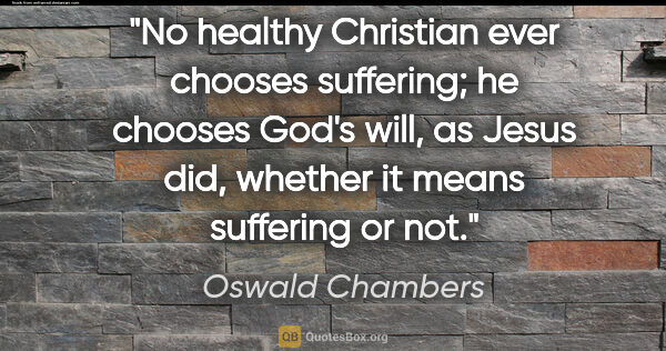 Oswald Chambers quote: "No healthy Christian ever chooses suffering; he chooses God's..."