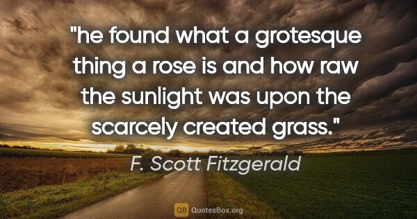 F. Scott Fitzgerald quote: "he found what a grotesque thing a rose is and how raw the..."